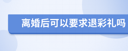 离婚后可以要求退彩礼吗