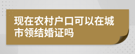 现在农村户口可以在城市领结婚证吗