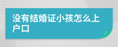 没有结婚证小孩怎么上户口