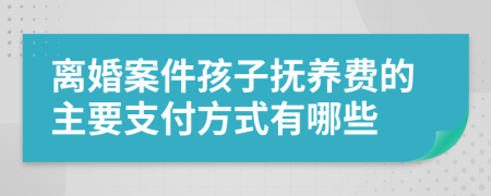 离婚案件孩子抚养费的主要支付方式有哪些