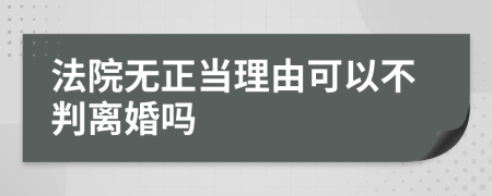 法院无正当理由可以不判离婚吗