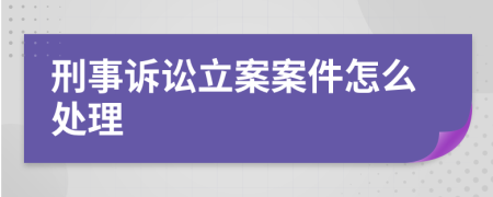 刑事诉讼立案案件怎么处理