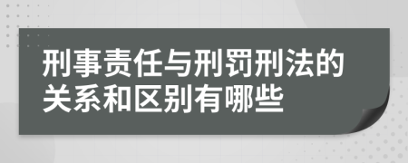 刑事责任与刑罚刑法的关系和区别有哪些