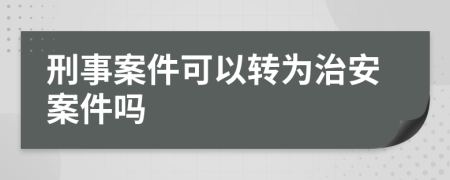 刑事案件可以转为治安案件吗