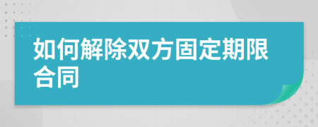 如何解除双方固定期限合同