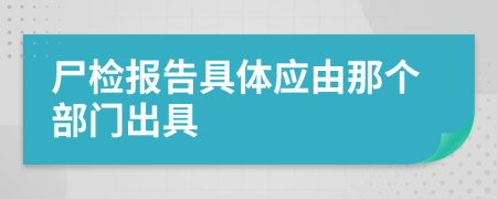 尸检报告具体应由那个部门出具