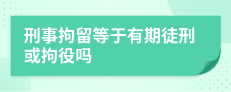 刑事拘留等于有期徒刑或拘役吗