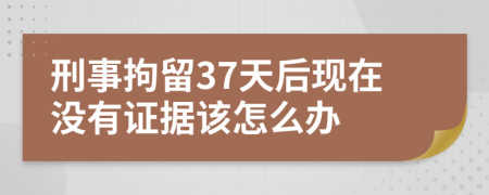 刑事拘留37天后现在没有证据该怎么办
