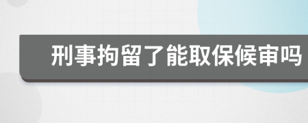 刑事拘留了能取保候审吗