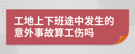 工地上下班途中发生的意外事故算工伤吗