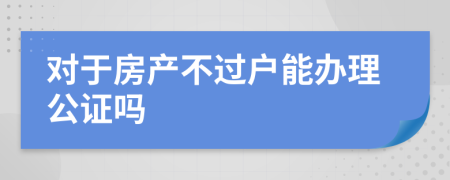 对于房产不过户能办理公证吗