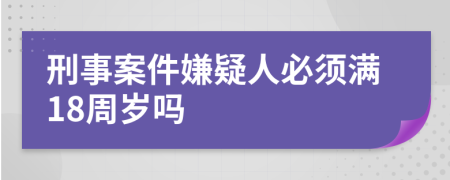 刑事案件嫌疑人必须满18周岁吗