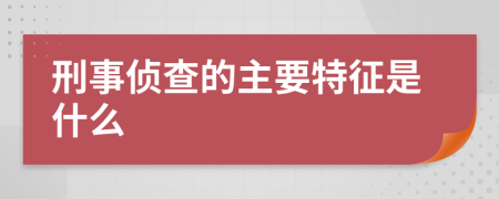 刑事侦查的主要特征是什么