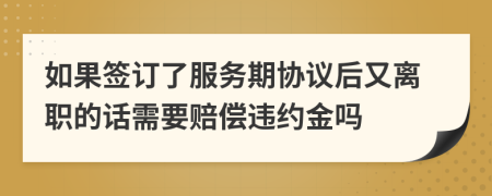 如果签订了服务期协议后又离职的话需要赔偿违约金吗