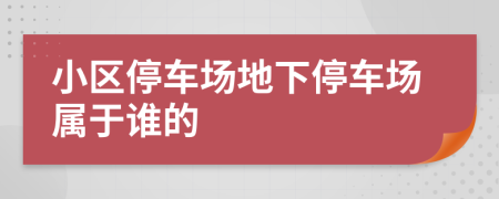 小区停车场地下停车场属于谁的