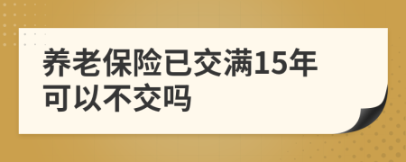 养老保险已交满15年可以不交吗