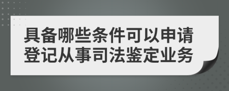 具备哪些条件可以申请登记从事司法鉴定业务