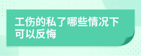 工伤的私了哪些情况下可以反悔