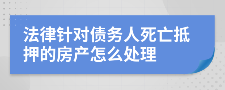 法律针对债务人死亡抵押的房产怎么处理