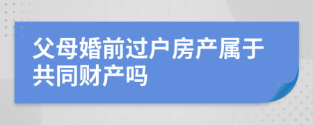 父母婚前过户房产属于共同财产吗