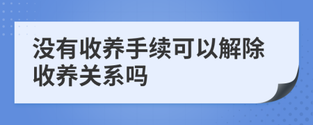 没有收养手续可以解除收养关系吗