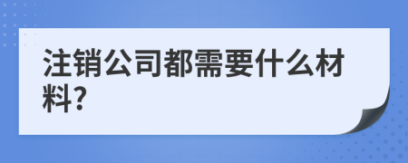 注销公司都需要什么材料?