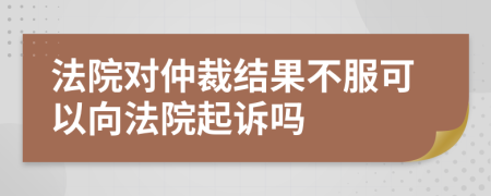 法院对仲裁结果不服可以向法院起诉吗