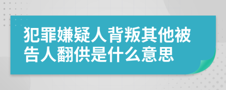 犯罪嫌疑人背叛其他被告人翻供是什么意思