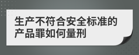 生产不符合安全标准的产品罪如何量刑