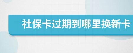 社保卡过期到哪里换新卡