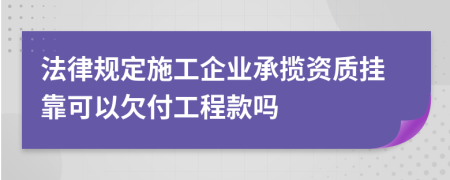 法律规定施工企业承揽资质挂靠可以欠付工程款吗