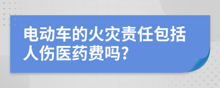 电动车的火灾责任包括人伤医药费吗?