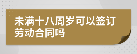 未满十八周岁可以签订劳动合同吗