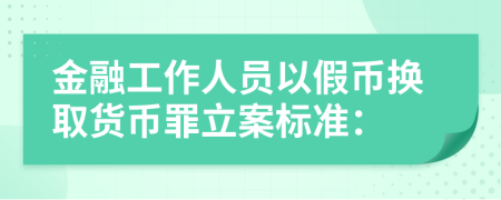 金融工作人员以假币换取货币罪立案标准：