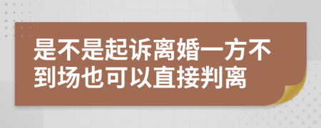 是不是起诉离婚一方不到场也可以直接判离