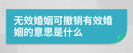 无效婚姻可撤销有效婚姻的意思是什么