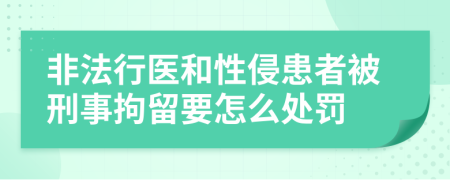 非法行医和性侵患者被刑事拘留要怎么处罚