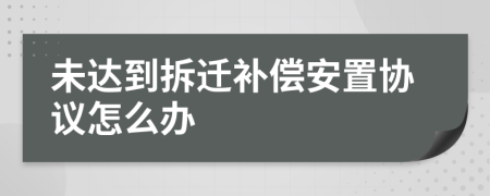 未达到拆迁补偿安置协议怎么办