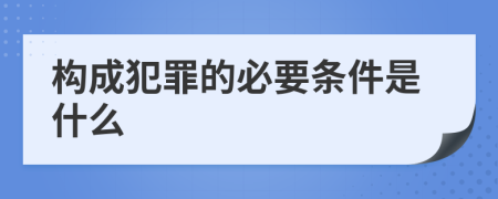 构成犯罪的必要条件是什么