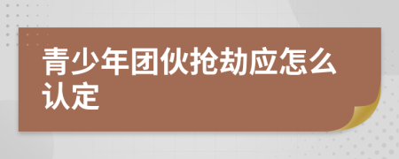 青少年团伙抢劫应怎么认定