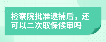 检察院批准逮捕后，还可以二次取保候审吗