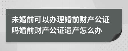 未婚前可以办理婚前财产公证吗婚前财产公证遗产怎么办