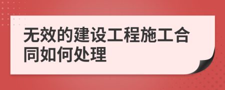 无效的建设工程施工合同如何处理