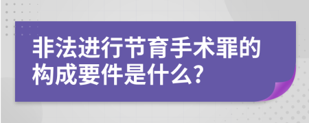 非法进行节育手术罪的构成要件是什么?