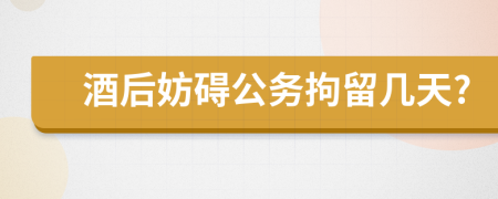 酒后妨碍公务拘留几天?