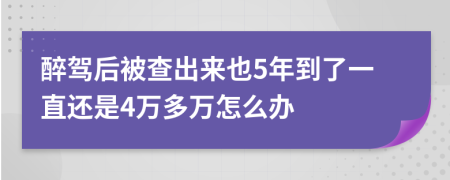 醉驾后被查出来也5年到了一直还是4万多万怎么办