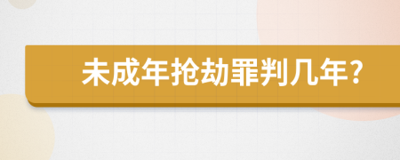 未成年抢劫罪判几年?