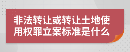 非法转让或转让土地使用权罪立案标准是什么