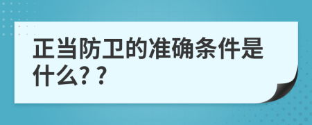 正当防卫的准确条件是什么? ?