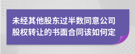 未经其他股东过半数同意公司股权转让的书面合同该如何定